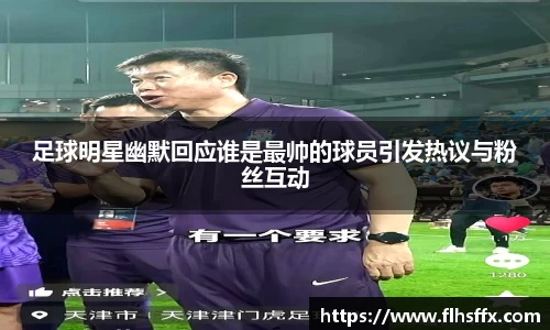 足球明星幽默回应谁是最帅的球员引发热议与粉丝互动