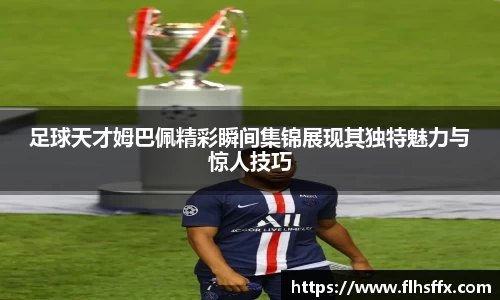 足球天才姆巴佩精彩瞬间集锦展现其独特魅力与惊人技巧
